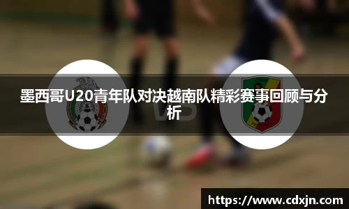墨西哥U20青年队对决越南队精彩赛事回顾与分析