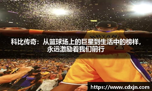 科比传奇：从篮球场上的巨星到生活中的榜样，永远激励着我们前行